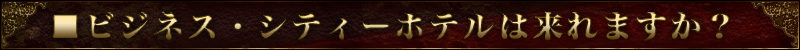 ビジネスホテル・シティホテルには来てもらえますか?